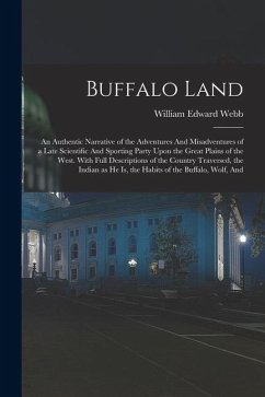 Buffalo Land: An Authentic Narrative of the Adventures And Misadventures of a Late Scientific And Sporting Party Upon the Great Plai - Webb, William Edward