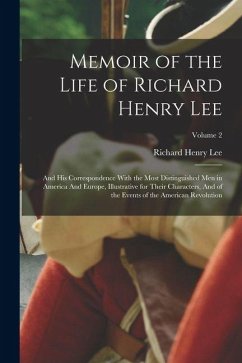 Memoir of the Life of Richard Henry Lee: And his Correspondence With the Most Distinguished men in America And Europe, Illustrative for Their Characte - Lee, Richard Henry Memoir of the Life of Richard Henry Lee: And his Correspondence With the Most Distinguished men in America And Europe, Illustrative for Their Characte - Lee, Richard Henry