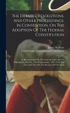 The Debates, Resolutions, And Other Proceedings, In Convention, On The Adoption Of The Federal Constitution: As Recommended By The General Convention