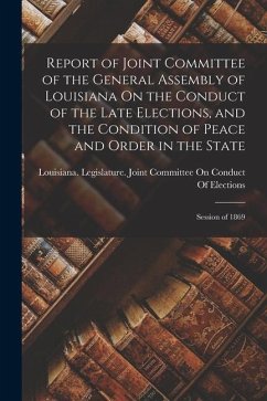 Report of Joint Committee of the General Assembly of Louisiana On the Conduct of the Late Elections, and the Condition of Peace and Order in the State