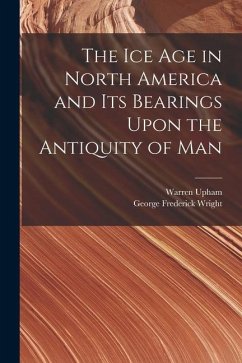 The Ice Age in North America and Its Bearings Upon the Antiquity of Man - Wright, George Frederick; Upham, Warren