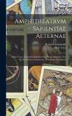 Amphitheatrvm sapientiae aeternae: Solius verae, christiano-kabalisticvm, divino-magicvm, nec non physico-chymicvm, tertrivnvm, catholicon