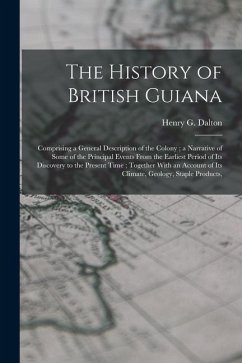The History of British Guiana: Comprising a General Description of the Colony; a Narrative of Some of the Principal Events From the Earliest Period o - Dalton, Henry G.