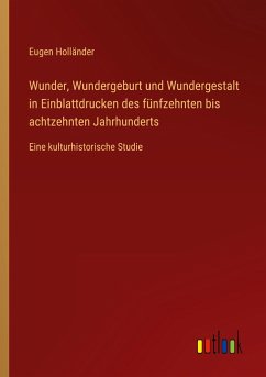 Wunder, Wundergeburt und Wundergestalt in Einblattdrucken des fünfzehnten bis achtzehnten Jahrhunderts - Holländer, Eugen