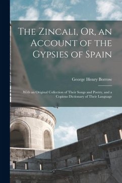 The Zincali, Or, an Account of the Gypsies of Spain: With an Original Collection of Their Songs and Poetry, and a Copious Dictionary of Their Language - Borrow, George Henry