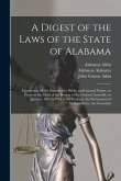 A Digest of the Laws of the State of Alabama: Containing All the Statutes of a Public and General Nature, in Force at the Close of the Session of the