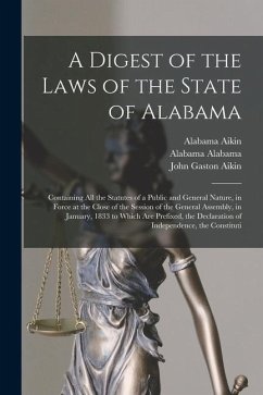 A Digest of the Laws of the State of Alabama: Containing All the Statutes of a Public and General Nature, in Force at the Close of the Session of the - Aikin, John Gaston; Aikin, Alabama; Alabama, Alabama