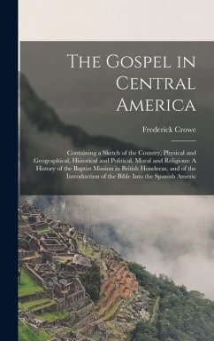 Cover The Gospel in Central America: Containing a Sketch of the Country, Physical and Geographical, Historical and Political, Moral and Religious: A Histor