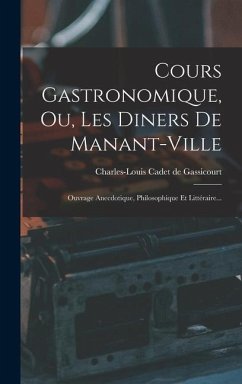 Cours Gastronomique, Ou, Les Diners De Manant-ville: Ouvrage Anecdotique, Philosophique Et Littéraire...