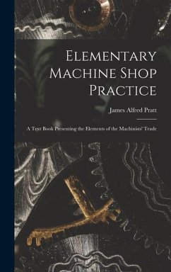 Elementary Machine Shop Practice; a Text Book Presenting the Elements of the Machinists' Trade - Pratt, James Alfred