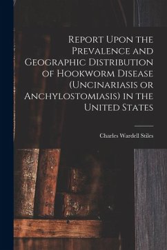Report Upon the Prevalence and Geographic Distribution of Hookworm Disease (uncinariasis or Anchylostomiasis) in the United States - Stiles, Charles Wardell