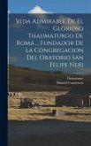 Vida Admirable De El Glorioso Thaumaturgo De Roma ... Fundador De La Congregacion Del Oratorio San Felipe Neri