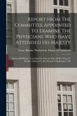 Report From The Committee Appointed To Examine The Physicians Who Have Attended His Majesty: During His Illness, Touching The Present State Of His Maj