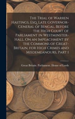 The Trial of Warren Hastings, Esq. Late Governor-General of Bengal, Before the High Court of Parliament in Westminster-Hall, On an Impeachment by the