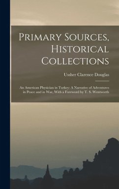 Primary Sources, Historical Collections: An American Physician in Turkey: A Narrative of Adventures in Peace and in War, With a Foreword by T. S. Went - Douglas, Ussher Clarence