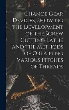 Change Gear Devices, Showing the Development of the Screw Cutting Lathe and the Methods of Obtaining Various Pitches of Threads - Anonymous