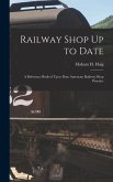 Railway Shop Up to Date: A Reference Book of Up to Date American Railway Shop Practice