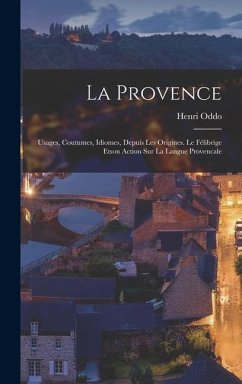 La Provence: Usages, Coutumes, Idiomes, Depuis Les Origines. Le Félibrige Etson Action Sur La Langue Provencale - Oddo, Henri