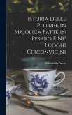 Istoria Delle Pitture in Majolica Fatte in Pesaro E Ne' Luoghi Circonvicini Istoria Delle Pitture in Majolica Fatte in Pesaro E Ne' Luoghi Circonvicini