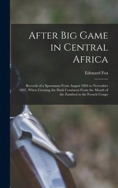 After Big Game in Central Africa; Records of a Sportsman From August 1894 to November 1897, When Crossing the Dark Continent From the Mouth of the Zambesi to the French Congo