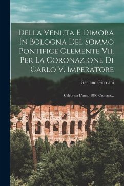 Della Venuta E Dimora In Bologna Del Sommo Pontifice Clemente Vii. Per La Coronazione Di Carlo V. Imperatore: Celebrata L'anno 1800 Cronaca... - Giordani, Gaetano