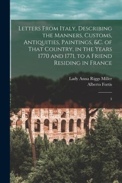 Letters From Italy, Describing the Manners, Customs, Antiquities, Paintings, &c. of That Country, in the Years 1770 and 1771, to a Friend Residing in France - Miller, Anna Riggs; Fortis, Alberto