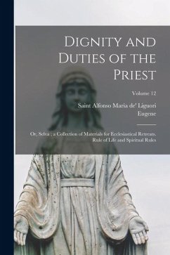Dignity and Duties of the Priest: Or, Selva; a Collection of Materials for Ecclesiastical Retreats. Rule of Life and Spiritual Rules; Volume 12 - Grimm, Eugene