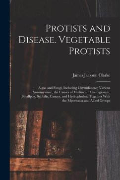 Protists and Disease. Vegetable Protists; Algae and Fungi, Including Chytridiineae; Various Plassomyxinae, the Causes of Molluscum Contagiosum, Smallp - Clarke, James Jackson