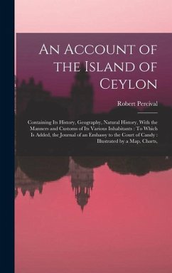 An Account of the Island of Ceylon: Containing Its History, Geography, Natural History, With the Manners and Customs of Its Various Inhabitants: To Wh - Percival, Robert