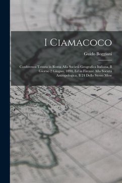 I Ciamacoco: Conferenza Tenuta in Roma Alla Società Geografica Italiana, Il Giorno 2 Giugno, 1894, Ed in Firenze Alla Società Antro - Boggiani, Guido