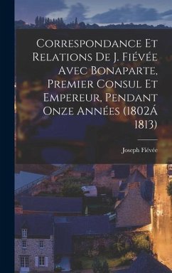 Correspondance Et Relations De J. Fiévée Avec Bonaparte, Premier Consul Et Empereur, Pendant Onze Années (1802Á 1813) - Fiévée, Joseph