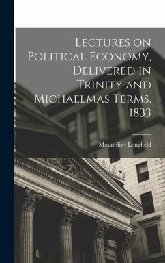 Lectures on Political Economy, Delivered in Trinity and Michaelmas Terms, 1833 - Longfield, Mountifort