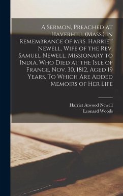A Sermon, Preached at Haverhill (Mass.) in Remembrance of Mrs. Harriet Newell, Wife of the Rev. Samuel Newell, Missionary to India. Who Died at the Is - Woods, Leonard; Newell, Harriet Atwood