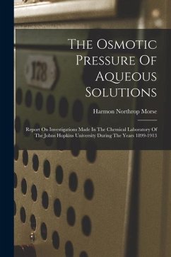 The Osmotic Pressure Of Aqueous Solutions: Report On Investigations Made In The Chemical Laboratory Of The Johns Hopkins University During The Years 1 - Morse, Harmon Northrop