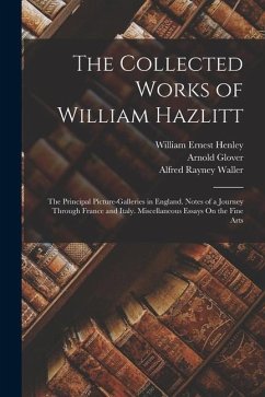 The Collected Works of William Hazlitt: The Principal Picture-Galleries in England. Notes of a Journey Through France and Italy. Miscellaneous Essays - Henley, William Ernest; Waller, Alfred Rayney; Glover, Arnold