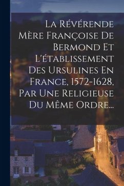 Cover La Révérende Mère Françoise De Bermond Et L'établissement Des Ursulines En France, 1572-1628, Par Une Religieuse Du Même Ordre...