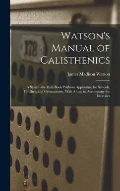 Watson's Manual of Calisthenics: A Systematic Drill-Book Without Apparatus, for Schools, Families, and Gymnasiums. With Music to Accompany the Exercis - Watson, James Madison