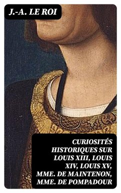 Curiosités historiques sur Louis XIII, Louis XIV, Louis XV, Mme de Maintenon, Mme de Pompadour (eBook, ePUB) - Le Roi, J. -A.