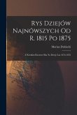 Rys Dziejów Najnówszych od r. 1815 po 1875: Z Krótkim Rzutem oka na Dzieje lat 1876-1878