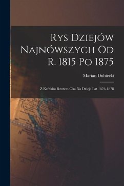 Rys Dziejów Najnówszych od r. 1815 po 1875: Z Krótkim Rzutem oka na Dzieje lat 1876-1878 - Dubiecki, Marian