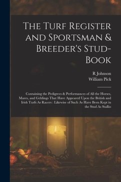 The Turf Register and Sportsman & Breeder's Stud-Book: Containing the Pedigrees & Performances of All the Horses, Mares, and Geldings That Have Appear - Pick, William; Johnson, R.