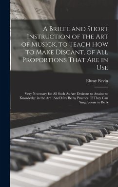 A Briefe and Short Instruction of the Art of Musick, to Teach How to Make Discant, of All Proportions That Are in Use - Bevin, Elway