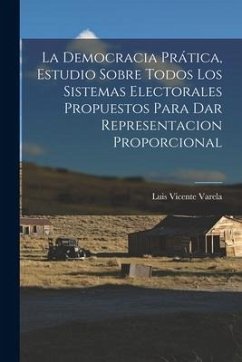 La Democracia Prática, Estudio Sobre Todos Los Sistemas Electorales Propuestos Para Dar Representacion Proporcional - Varela, Luis Vicente