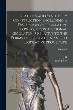Statutes and Statutory Construction, Including a Discussion of Legislative Powers, Constitutional Regulations Relative to the Forms of Legislation and - Lewis, John; Sutherland, J. G.