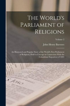 The World's Parliament of Religions: An Illustrated and Popular Story of the World's First Parliament of Religions, Held in Chicago in Connection With - Barrows, John Henry