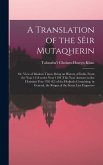 A Translation of the Sëir Mutaqherin; or, View of Modern Times, Being an History of India, From the Year 1118 to the Year 1194 (this Year Answers to the Christian Year 1781-82) of the Hedjrah; Containing, in General, the Reigns of the Seven Last Emperors
