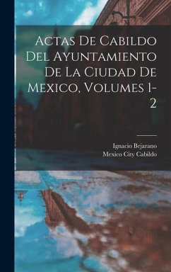 Actas De Cabildo Del Ayuntamiento De La Ciudad De Mexico, Volumes 1-2 - Bejarano, Ignacio