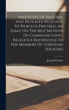 Institutes Of Natural And Revealed Religion. To Which Is Prefixed, An Essay On The Best Method Of Communicating Religious Knowledge To The Members Of - Priestley, Joseph
