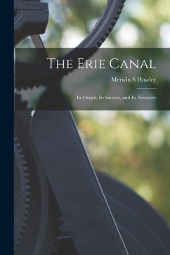 The Erie Canal: Its Origin, Its Success, and Its Necessity - S, Hawley Merwin