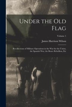 Under the Old Flag: Recollections of Military Operations in the War for the Union, the Spanish War, the Boxer Rebellion, Etc; Volume 1 - Wilson, James Harrison